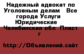 Надежный адвокат по Уголовным делам - Все города Услуги » Юридические   . Челябинская обл.,Пласт г.